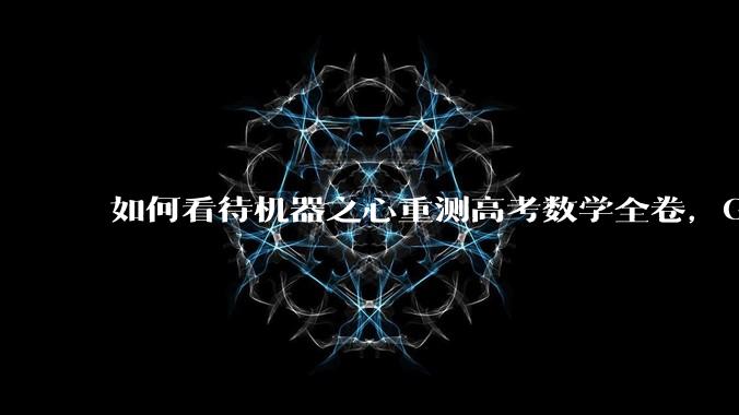 如何看待机器之心重测高考数学全卷，Gemini夺冠，豆包DeepSeek并列第二？