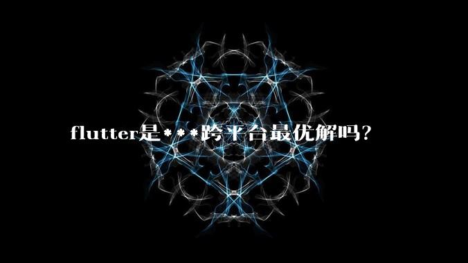 flutter是***跨平台最优解吗？