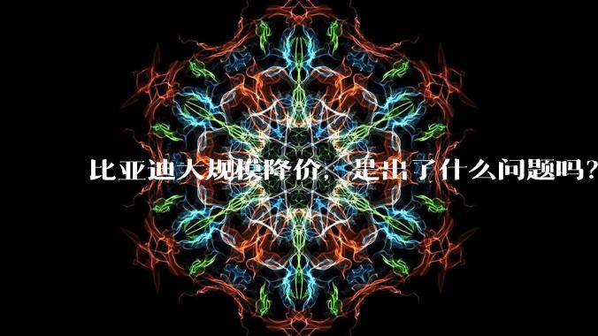 比亚迪大规模降价，是出了什么问题吗？