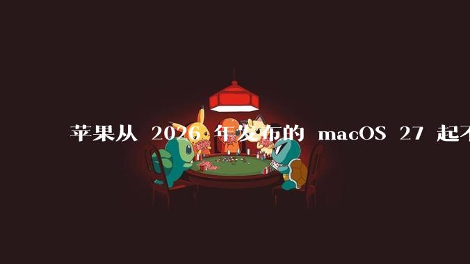 苹果从 2026 年发布的 macOS 27 起不再兼容任何 Intel Macs，这背后原因有哪些？