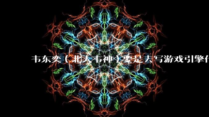 韦东奕（北大韦神）要是去写游戏引擎代码，能不能把虚幻引擎按在地上摩擦？数学好真能‘降维打击吗？