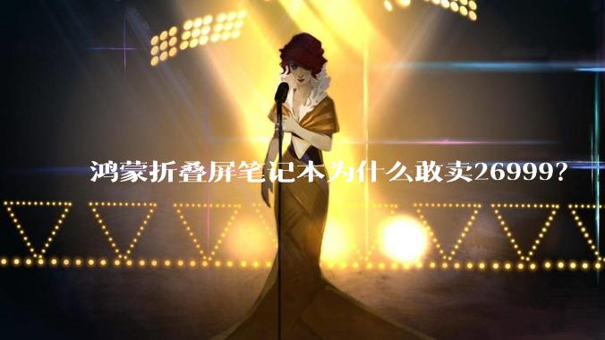 鸿蒙折叠屏笔记本为什么敢卖26999？