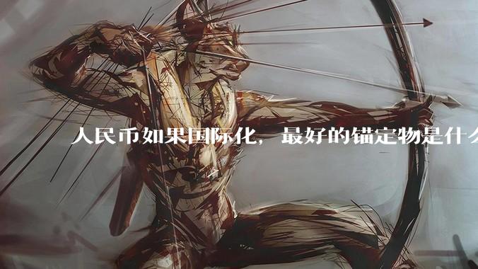 人民币如果国际化，最好的锚定物是什么呢？