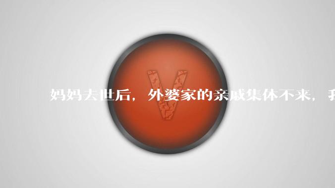 妈妈去世后，外婆家的亲戚集体不来，我还要跟他们交往吗？