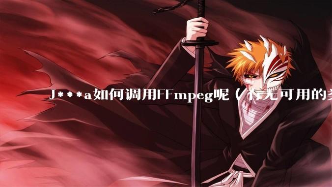 J***a如何调用FFmpeg呢（有无可用的类库）？