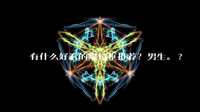 有什么好看的眼镜框推荐？男生。?
