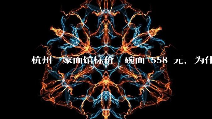 杭州一家面馆标价一碗面 558 元，为什么这么贵？这种「明码标价」合理吗？