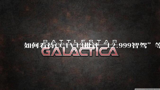 如何看待CCTV13批评“L2.999智驾”等误导性宣传，若导致事故车企可能需要担责？
