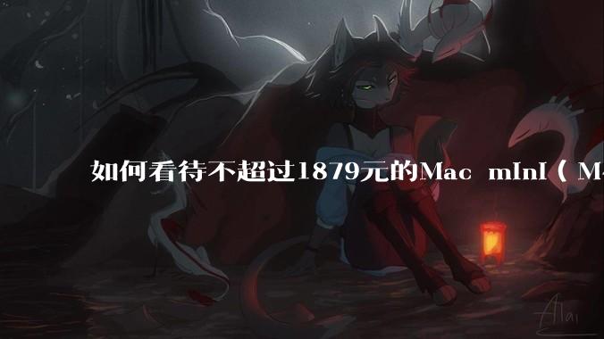 如何看待不超过1879元的Mac mini（M4+16/256GB+票），易用性吊打同级其他台式电脑？