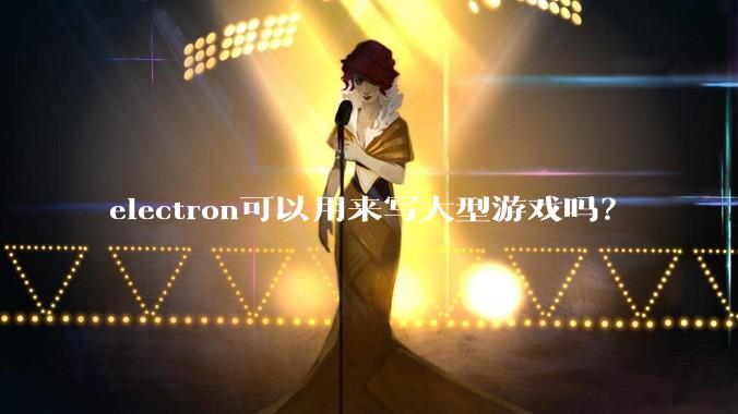 electron可以用来写大型游戏吗？