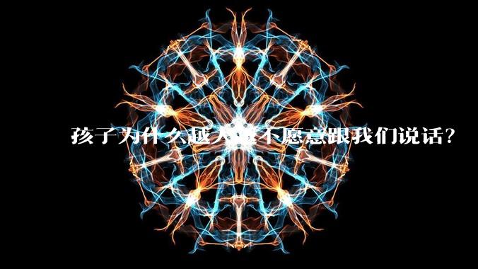 孩子为什么越大越不愿意跟我们说话？
