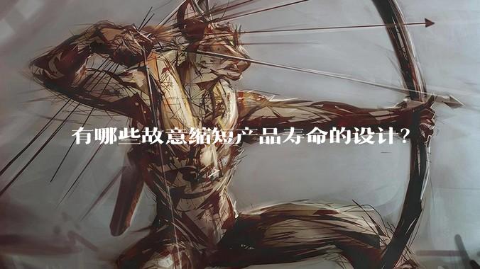 有哪些故意缩短产品寿命的设计？