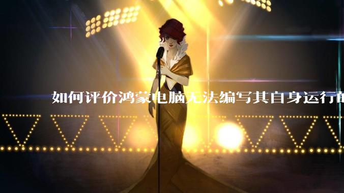 如何评价鸿蒙电脑无法编写其自身运行的程序？
