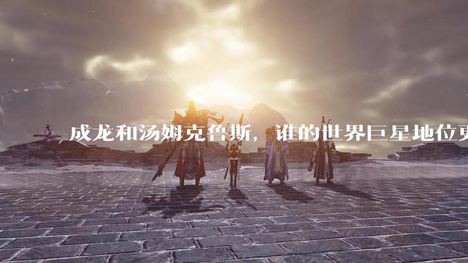 成龙和汤姆克鲁斯，谁的世界巨星地位更高？