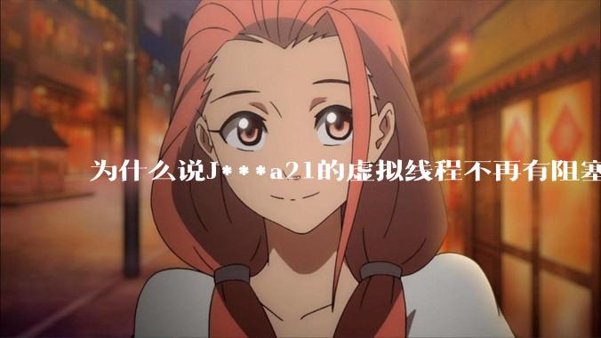 为什么说J***a21的虚拟线程不再有阻塞的问题？