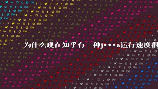 为什么现在知乎有一种j***a运行速度很慢，很吃***的论调？