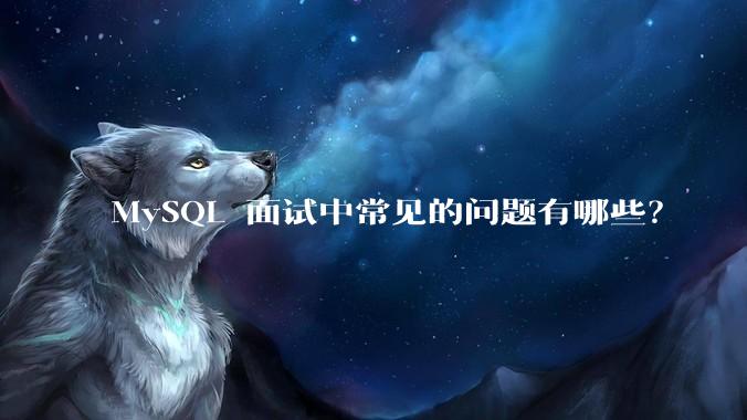 MySQL 面试中常见的问题有哪些？