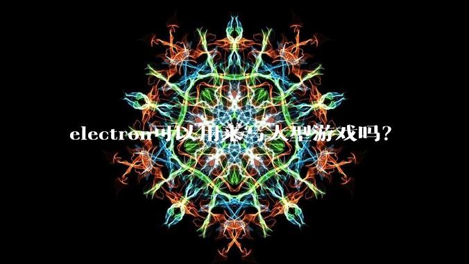electron可以用来写大型游戏吗？