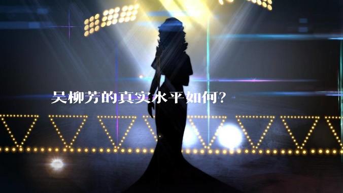 吴柳芳的真实水平如何？