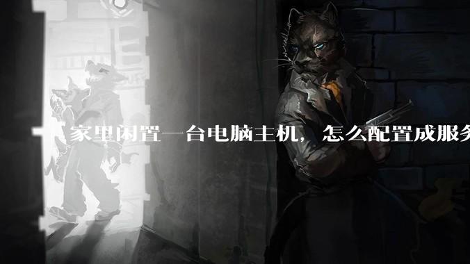 家里闲置一台电脑主机，怎么配置成服务器？