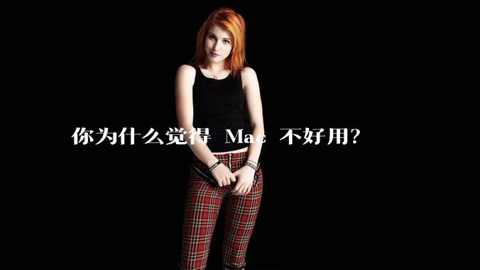 你为什么觉得 Mac 不好用？