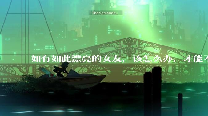 如有如此漂亮的女友，该怎么办，才能不弄丢？