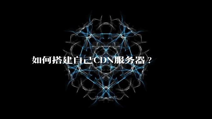 如何搭建自己CDN服务器?