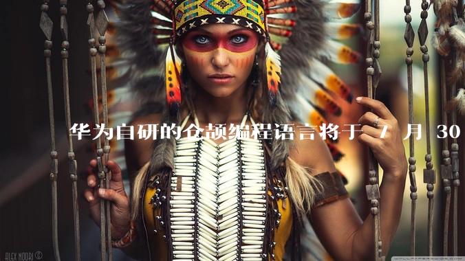 华为自研的仓颉编程语言将于 7 月 30 日开源，这款语言将如何影响未来的开发趋势？