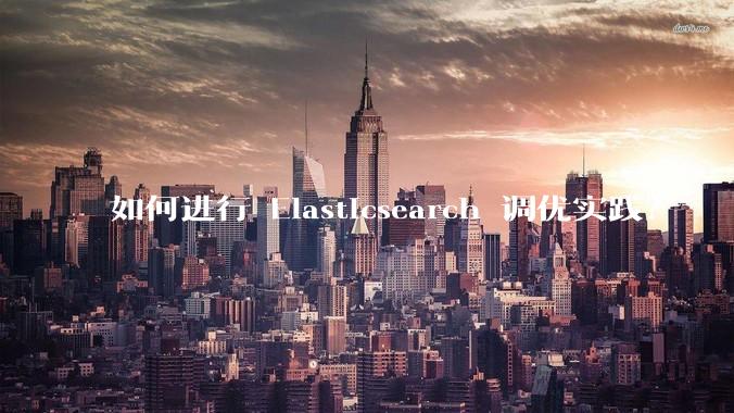 如何进行 Elasticsearch 调优实践？