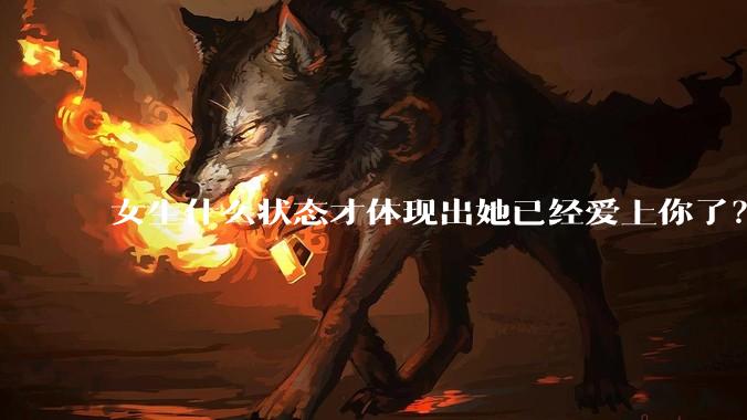 女生什么状态才体现出她已经爱上你了？