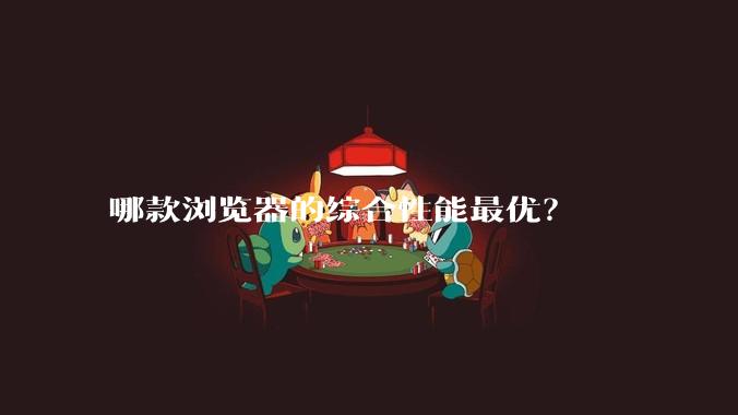 哪款浏览器的综合性能最优？