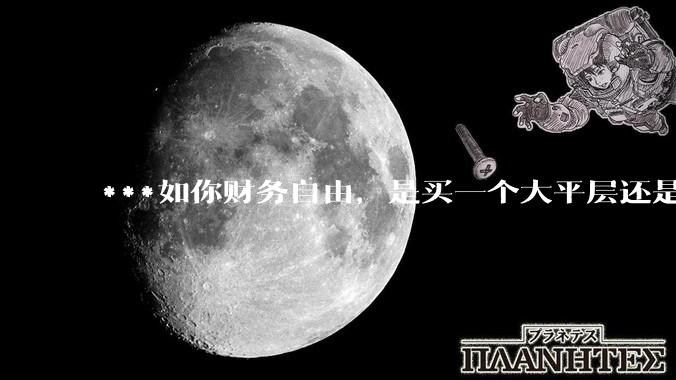 ***如你财务自由，是买一个大平层还是买一个大别墅？