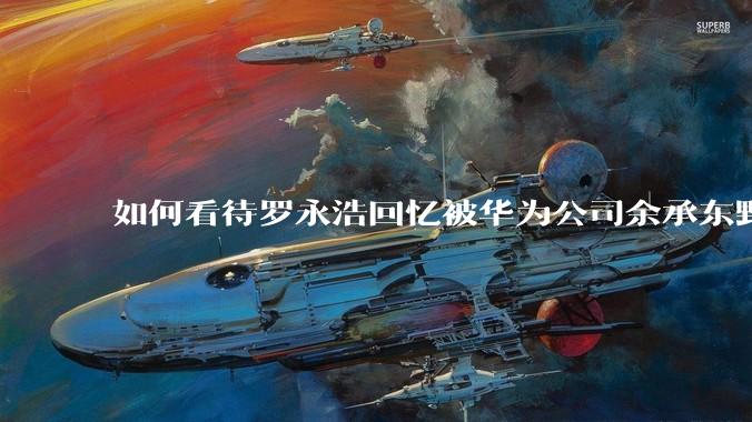 如何看待罗永浩回忆被华为公司余承东野蛮人式挖人？