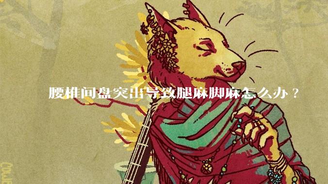 腰椎间盘突出导致腿麻脚麻怎么办?