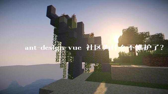 ant-design-vue 社区为什么不维护了？