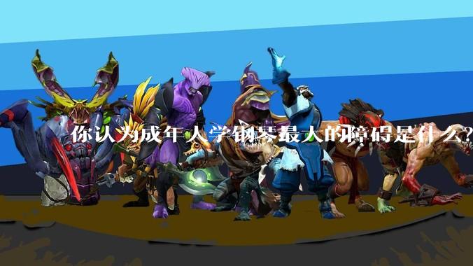 你认为成年人学钢琴最大的障碍是什么？