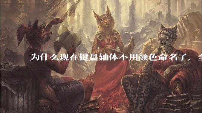 为什么现在键盘轴体不用颜色命名了，全是些莫名其妙的名字，看不懂到底是什么？