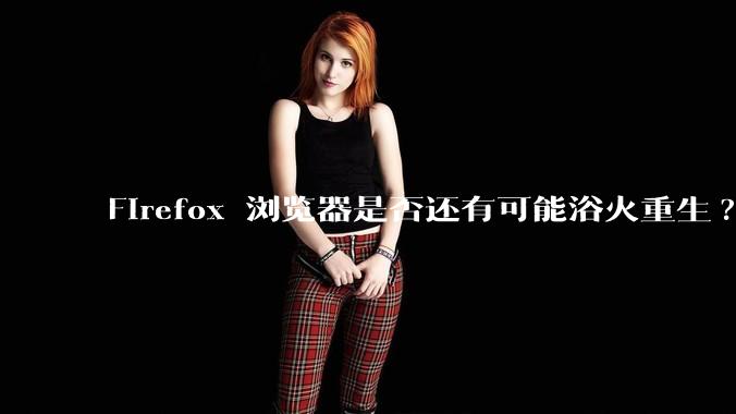 Firefox 浏览器是否还有可能浴火重生?