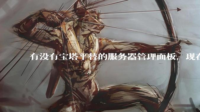 有没有宝塔平替的服务器管理面板，现在宝塔越来越贵了，也太臃肿了？