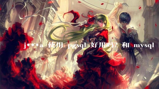 j***a 使用 pgsql 好用吗？和 mysql 区别大吗？