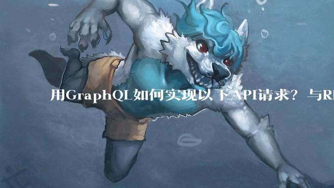 用GraphQL如何实现以下API请求？与REST的思路相比实现方法孰优孰劣？