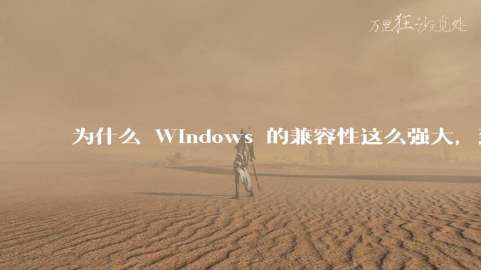 为什么 Windows 的兼容性这么强大，到底用了什么技术？