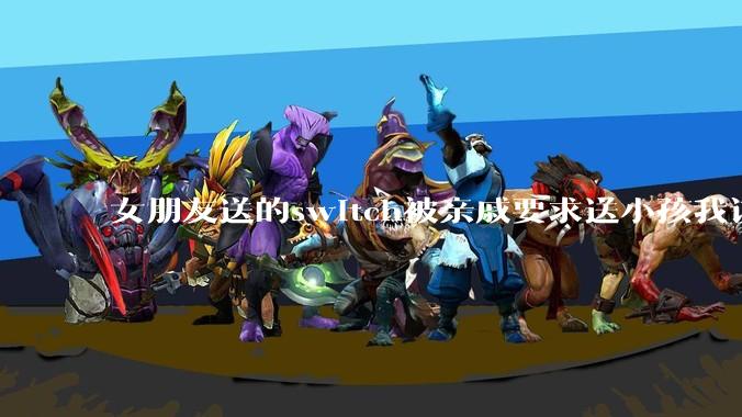 女朋友送的switch被亲戚要求送小孩我该怎么办？