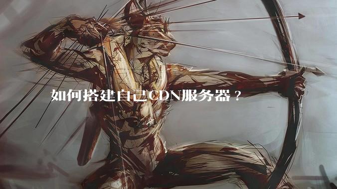 如何搭建自己CDN服务器?