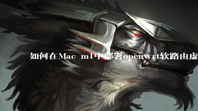 如何在Mac m1中部署openwrt软路由虚拟机？