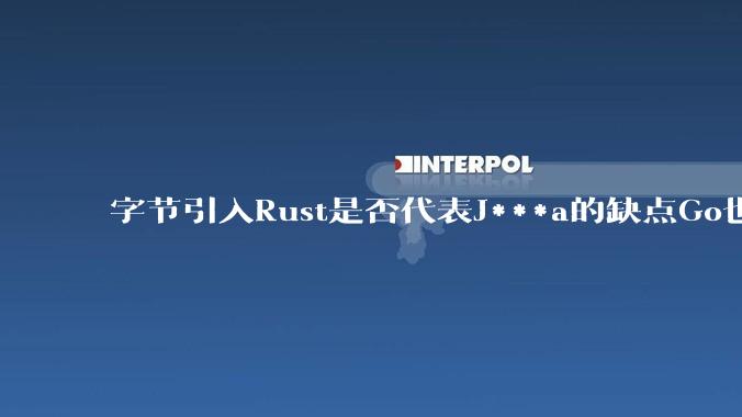 字节引入Rust是否代表J***a的缺点Go也没解决？
