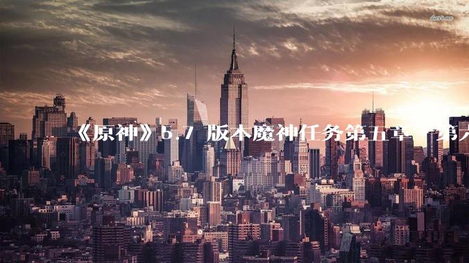 《原神》5.7 版本魔神任务第五章•第六幕「你存在的时空」体验如何？