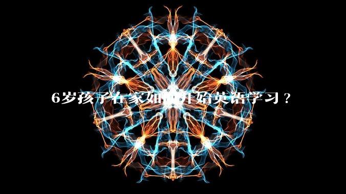 6岁孩子在家如何开始英语学习?