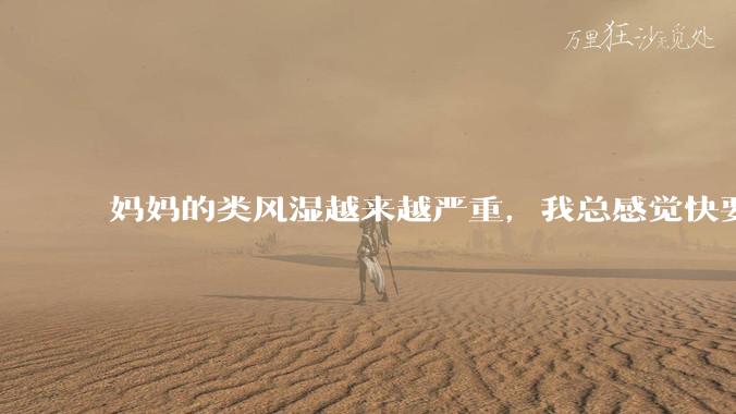 妈妈的类风湿越来越严重，我总感觉快要失去妈妈了怎么办?