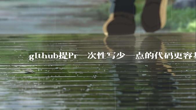 github提Pr一次性写少一点的代码更容易被管理者接受，还是多一点更容易接受呢,详细信息要写英语吗?